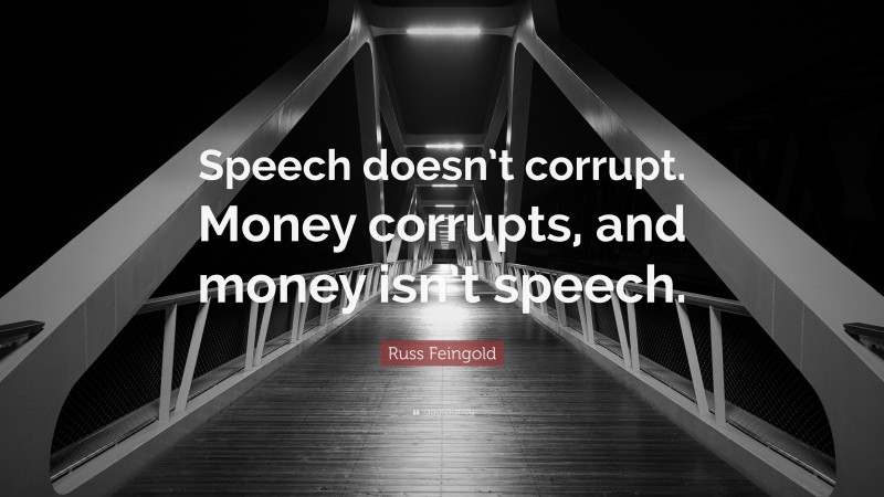 Russ Feingold Quote: “Speech doesn’t corrupt. Money corrupts, and money isn’t speech.”