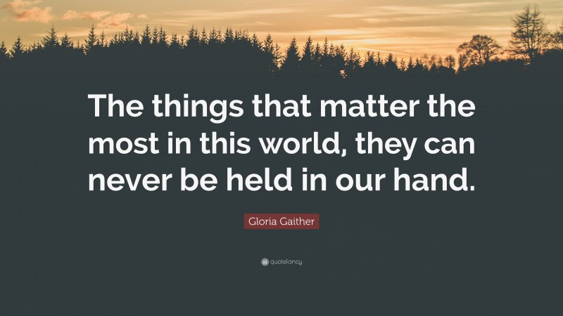 Gloria Gaither Quote: “The things that matter the most in this world, they can never be held in our hand.”