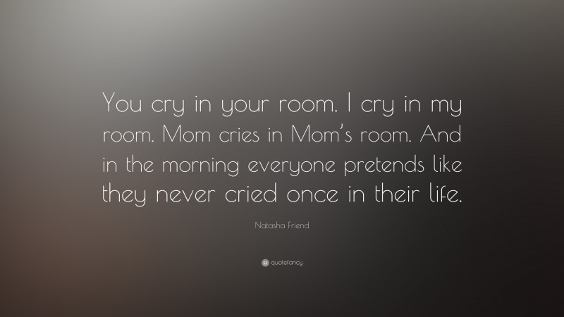Natasha Friend Quote: “You cry in your room. I cry in my room. Mom cries in Mom’s room. And in the morning everyone pretends like they never cried once in their life.”