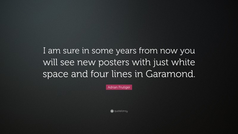 Adrian Frutiger Quote: “I am sure in some years from now you will see new posters with just white space and four lines in Garamond.”