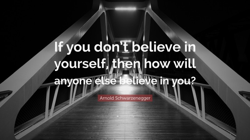 Arnold Schwarzenegger Quote: “If you don’t believe in yourself, then how will anyone else believe in you?”