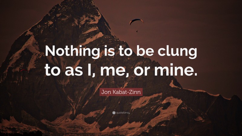 Jon Kabat-Zinn Quote: “Nothing is to be clung to as I, me, or mine.”