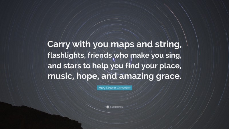 Mary Chapin Carpenter Quote: “Carry with you maps and string, flashlights, friends who make you sing, and stars to help you find your place, music, hope, and amazing grace.”