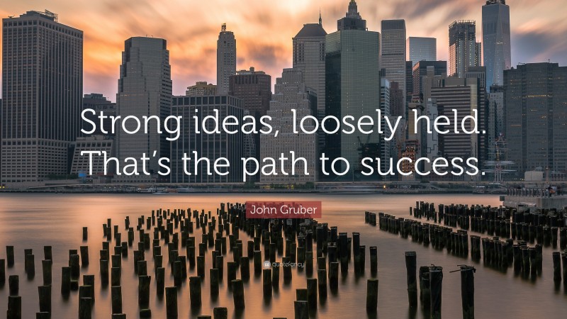 John Gruber Quote: “Strong ideas, loosely held. That’s the path to success.”