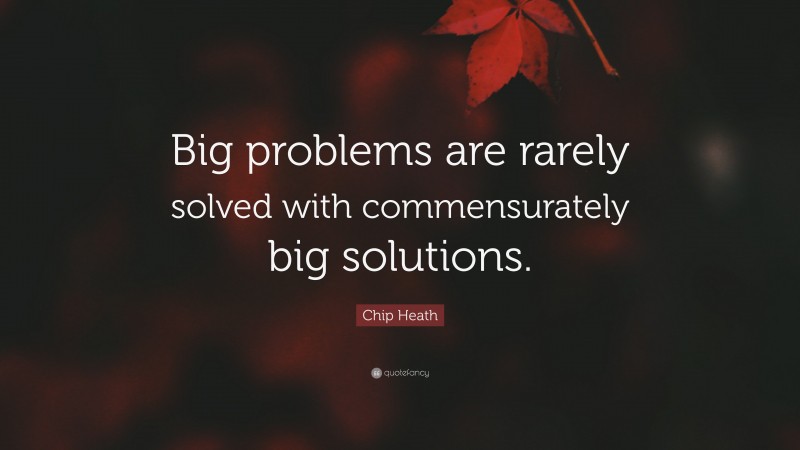 Chip Heath Quote: “Big problems are rarely solved with commensurately big solutions.”