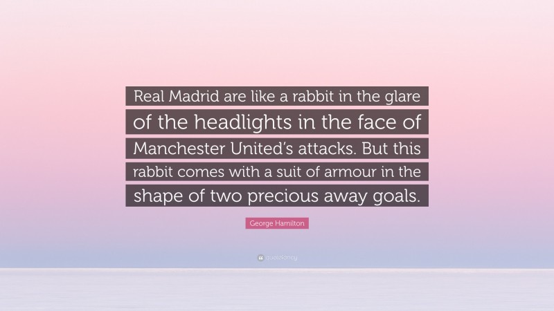 George Hamilton Quote: “Real Madrid are like a rabbit in the glare of the headlights in the face of Manchester United’s attacks. But this rabbit comes with a suit of armour in the shape of two precious away goals.”