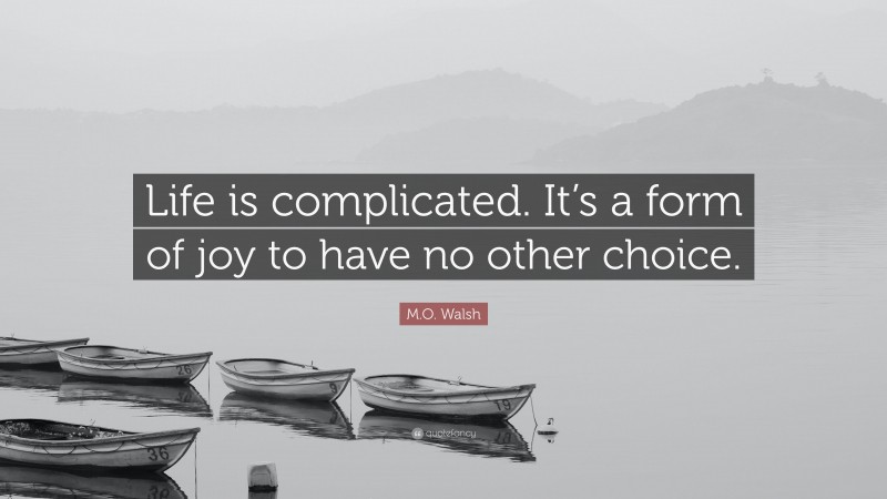 M.O. Walsh Quote: “Life is complicated. It’s a form of joy to have no other choice.”