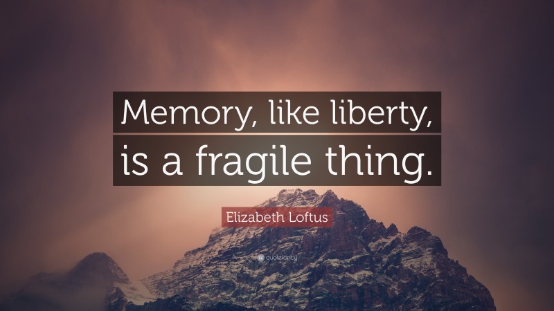 Elizabeth Loftus Quote: “Memory, like liberty, is a fragile thing.”