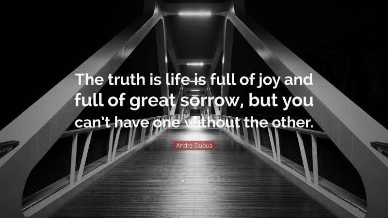 Andre Dubus Quote: “The truth is life is full of joy and full of great sorrow, but you can’t have one without the other.”