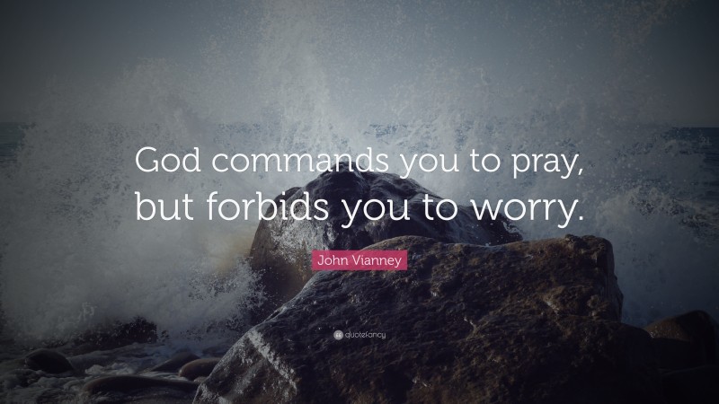 John Vianney Quote: “God commands you to pray, but forbids you to worry.”