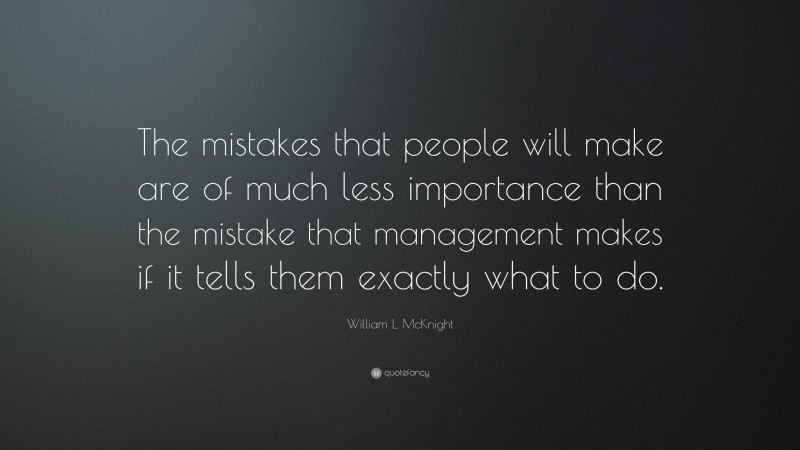 William L. McKnight Quote: “The mistakes that people will make are of much less importance than the mistake that management makes if it tells them exactly what to do.”