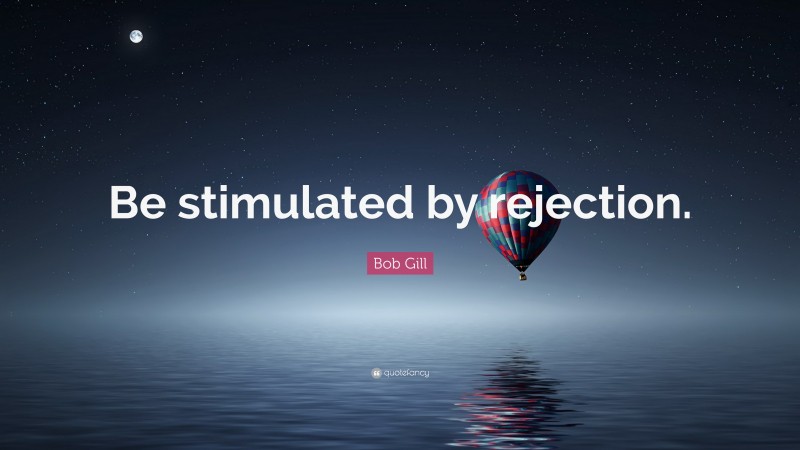 Bob Gill Quote: “Be stimulated by rejection.”