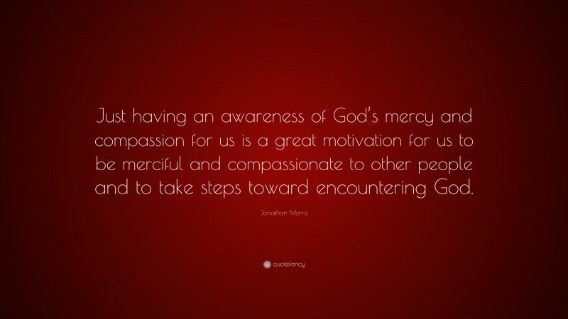 Jonathan Morris Quote: “Just having an awareness of God’s mercy and compassion for us is a great motivation for us to be merciful and compassionate to other people and to take steps toward encountering God.”