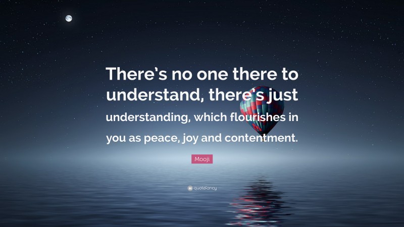 Mooji Quote: “There’s no one there to understand, there’s just understanding, which flourishes in you as peace, joy and contentment.”