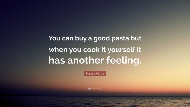 Agnes Varda Quote: “You can buy a good pasta but when you cook it yourself it has another feeling.”