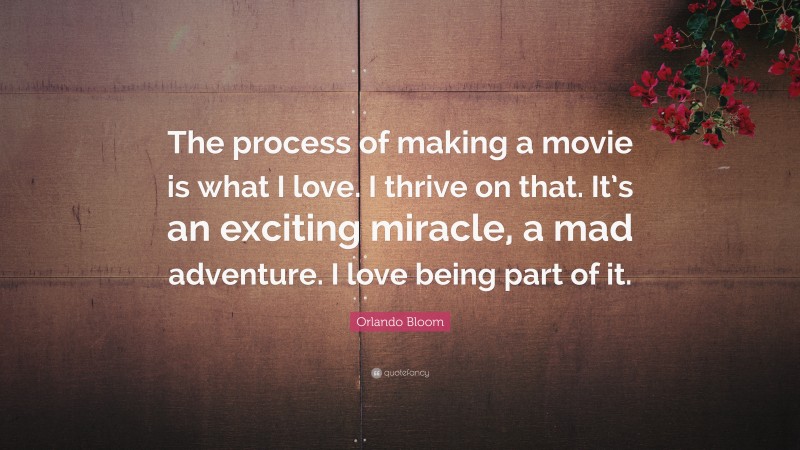 Orlando Bloom Quote: “The process of making a movie is what I love. I thrive on that. It’s an exciting miracle, a mad adventure. I love being part of it.”