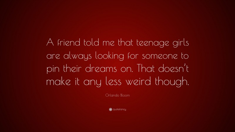 Orlando Bloom Quote: “A friend told me that teenage girls are always looking for someone to pin their dreams on. That doesn’t make it any less weird though.”