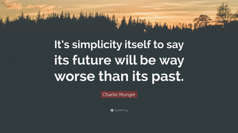 Charlie Munger Quote: “It’s simplicity itself to say its future will be way worse than its past.”