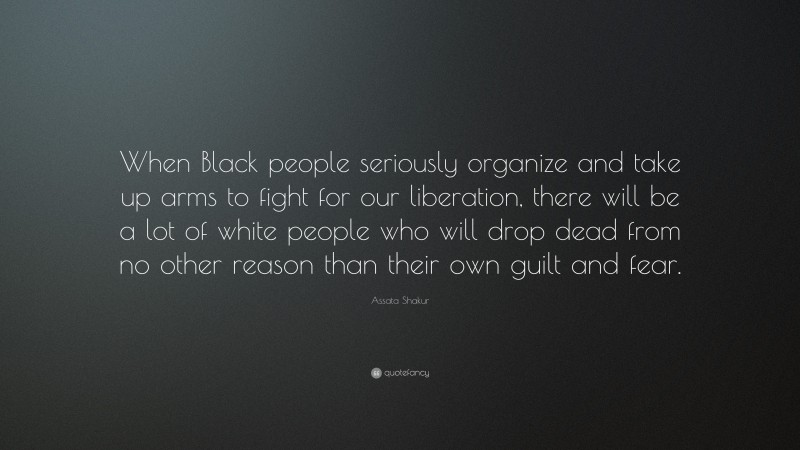 Assata Shakur Quote: “When Black people seriously organize and take up arms to fight for our liberation, there will be a lot of white people who will drop dead from no other reason than their own guilt and fear.”
