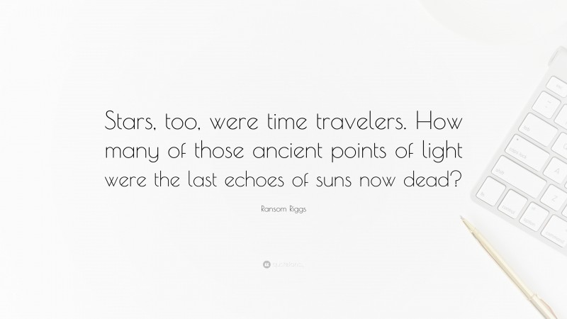 Ransom Riggs Quote: “Stars, too, were time travelers. How many of those ancient points of light were the last echoes of suns now dead?”