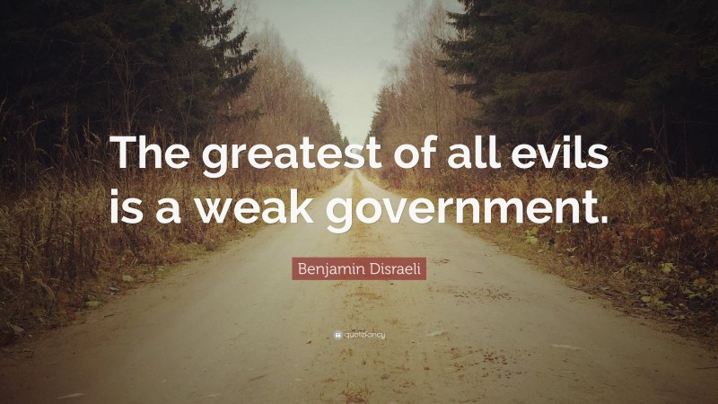 Benjamin Disraeli Quote: “The greatest of all evils is a weak government.”