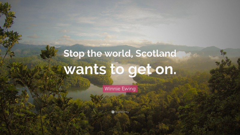 Winnie Ewing Quote: “Stop the world, Scotland wants to get on.”