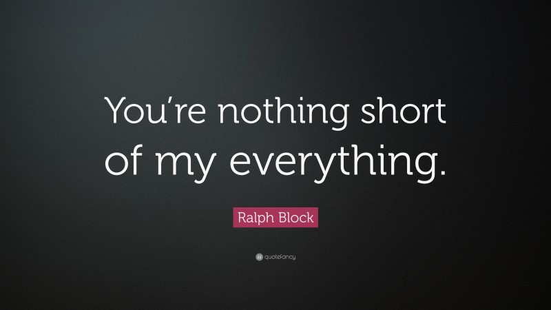 Ralph Block Quote: “You’re nothing short of my everything.”