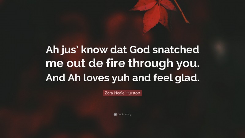 Zora Neale Hurston Quote: “Ah jus’ know dat God snatched me out de fire through you. And Ah loves yuh and feel glad.”