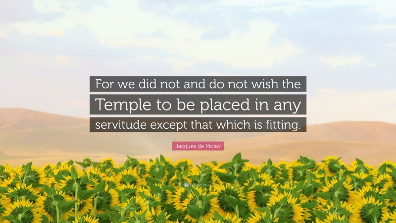 Jacques de Molay Quote: “For we did not and do not wish the Temple to be placed in any servitude except that which is fitting.”