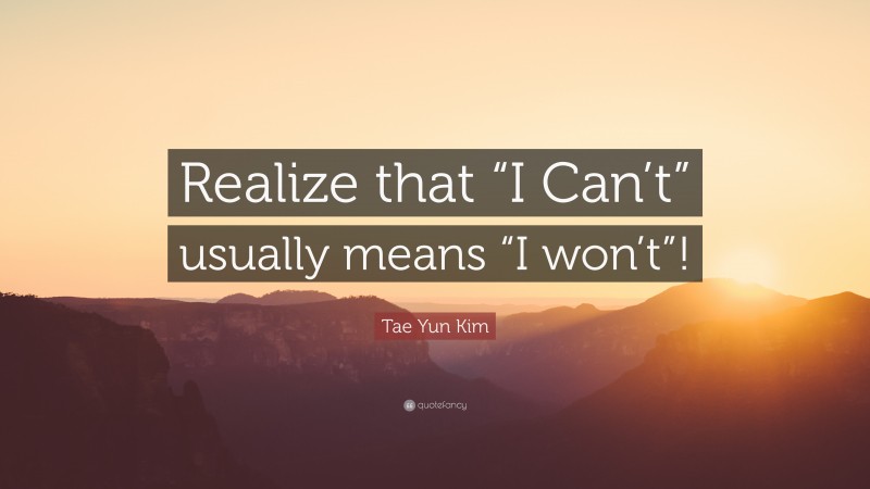 Tae Yun Kim Quote: “Realize that “I Can’t” usually means “I won’t”!”