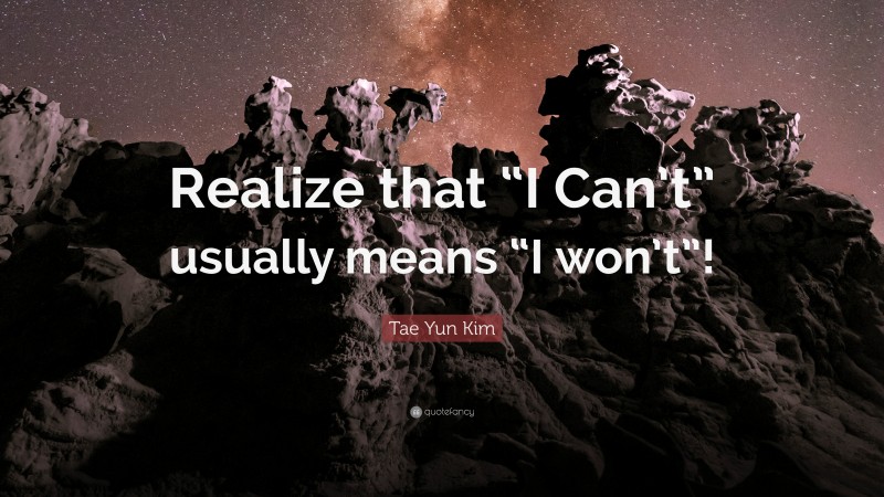 Tae Yun Kim Quote: “Realize that “I Can’t” usually means “I won’t”!”