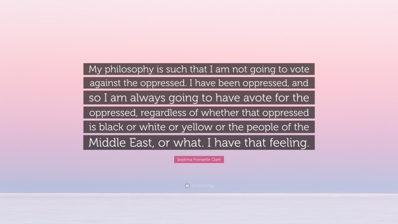 Septima Poinsette Clark Quote: “My philosophy is such that I am not going to vote against the oppressed. I have been oppressed, and so I am always going to have avote for the oppressed, regardless of whether that oppressed is black or white or yellow or the people of the Middle East, or what. I have that feeling.”