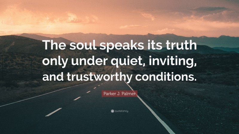 Parker J. Palmer Quote: “The soul speaks its truth only under quiet, inviting, and trustworthy conditions.”
