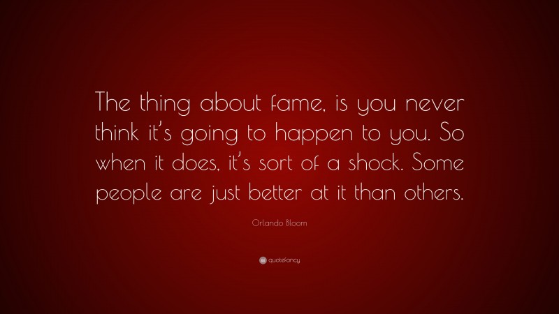 Orlando Bloom Quote: “The thing about fame, is you never think it’s going to happen to you. So when it does, it’s sort of a shock. Some people are just better at it than others.”
