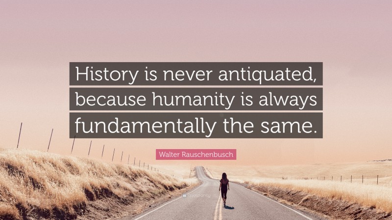 Walter Rauschenbusch Quote: “History is never antiquated, because humanity is always fundamentally the same.”