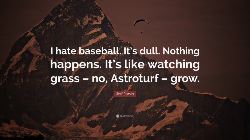 Jeff Jarvis Quote: “I hate baseball. It’s dull. Nothing happens. It’s like watching grass – no, Astroturf – grow.”