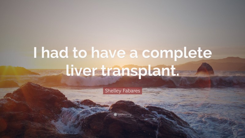 Shelley Fabares Quote: “I had to have a complete liver transplant.”