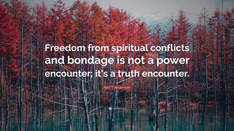 Neil T Anderson Quote: “Freedom from spiritual conflicts and bondage is not a power encounter; it’s a truth encounter.”