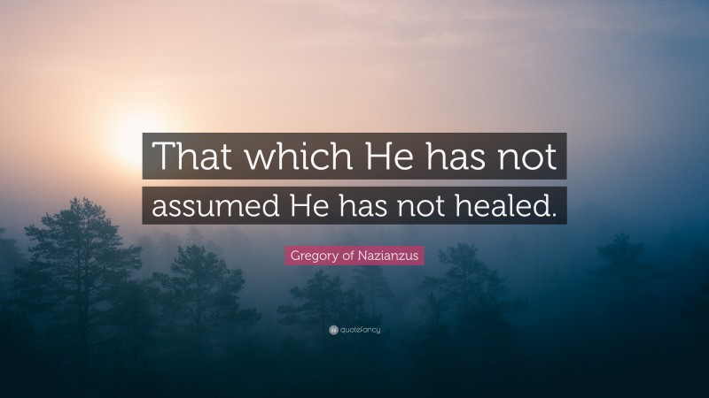 Gregory of Nazianzus Quote: “That which He has not assumed He has not healed.”