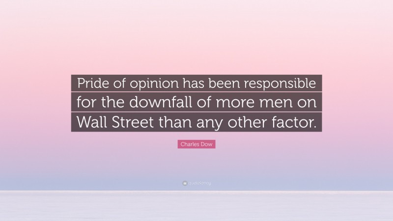 Charles Dow Quote: “Pride of opinion has been responsible for the downfall of more men on Wall Street than any other factor.”