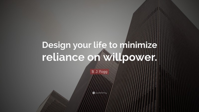 B. J. Fogg Quote: “Design your life to minimize reliance on willpower.”