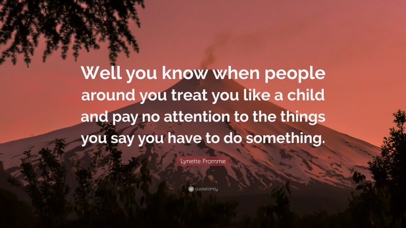 Lynette Fromme Quote: “Well you know when people around you treat you like a child and pay no attention to the things you say you have to do something.”