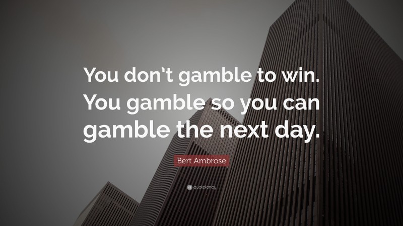 Bert Ambrose Quote: “You don’t gamble to win. You gamble so you can gamble the next day.”
