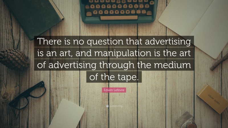 Edwin Lefevre Quote: “There is no question that advertising is an art, and manipulation is the art of advertising through the medium of the tape.”