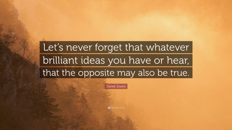 Derek Sivers Quote: “Let’s never forget that whatever brilliant ideas you have or hear, that the opposite may also be true.”