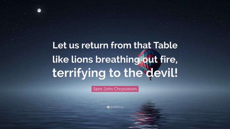 Saint John Chrysostom Quote: “Let us return from that Table like lions breathing out fire, terrifying to the devil!”