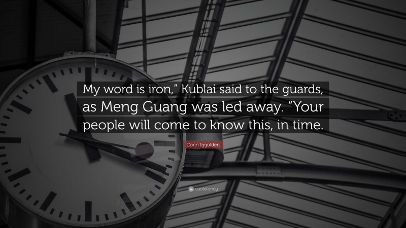 Conn Iggulden Quote: “My word is iron,” Kublai said to the guards, as Meng Guang was led away. “Your people will come to know this, in time.”