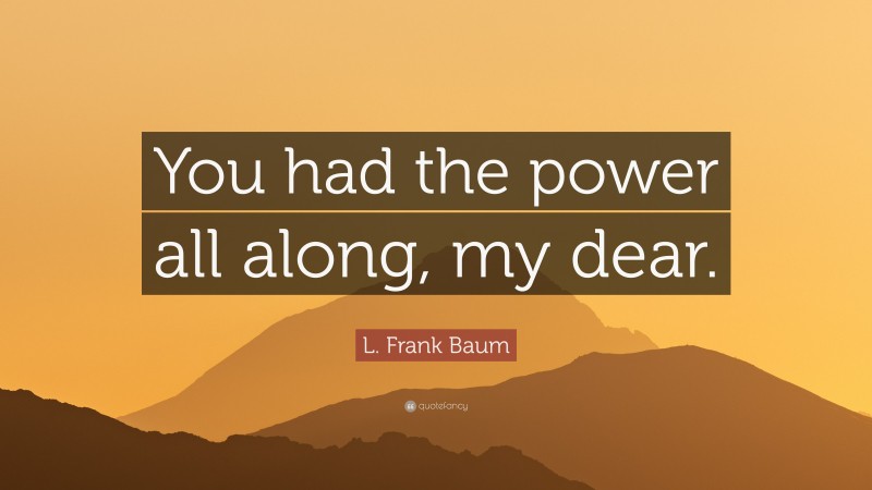 L. Frank Baum Quote: “You had the power all along, my dear.”