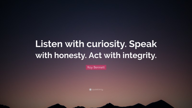 Roy Bennett Quote: “Listen with curiosity. Speak with honesty. Act with integrity.”