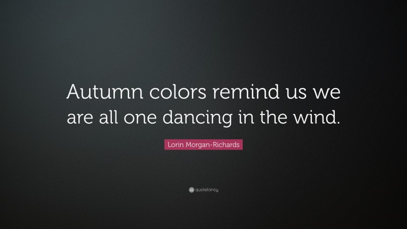 Lorin Morgan-Richards Quote: “Autumn colors remind us we are all one dancing in the wind.”